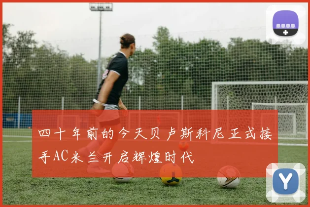 四十年前的今天贝卢斯科尼正式接手AC米兰开启辉煌时代