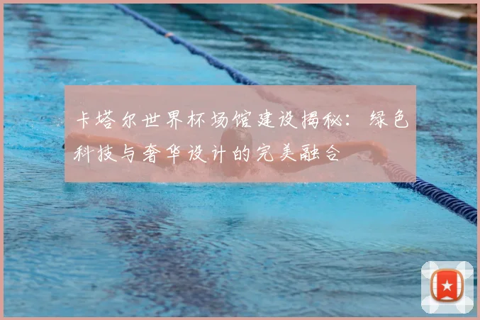 卡塔尔世界杯场馆建设揭秘：绿色科技与奢华设计的完美融合
