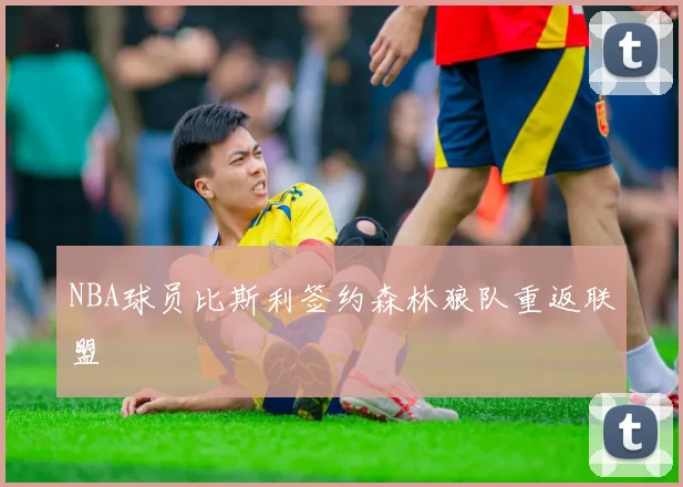 NBA球员比斯利签约森林狼队重返联盟