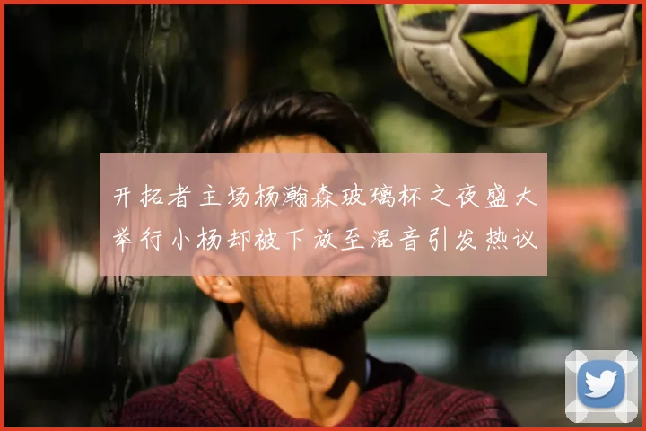 开拓者主场杨瀚森玻璃杯之夜盛大举行小杨却被下放至混音引发热议