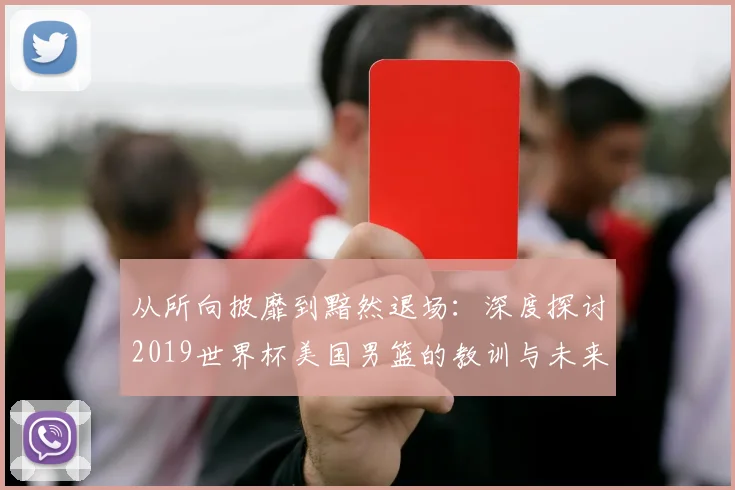 从所向披靡到黯然退场：深度探讨2019世界杯美国男篮的教训与未来影响