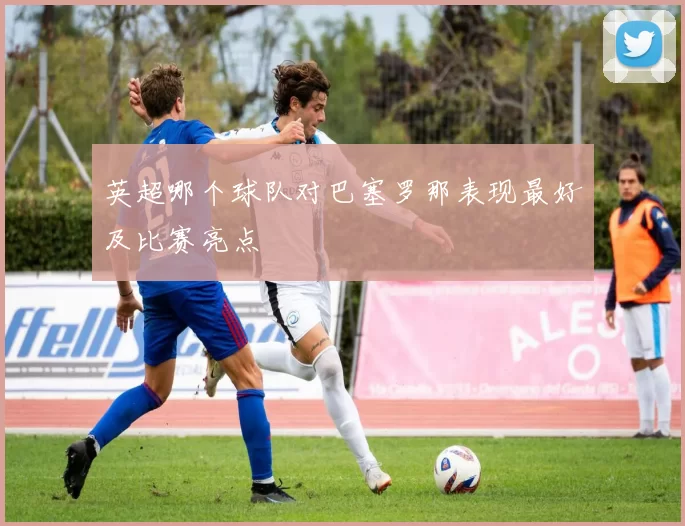 英超哪个球队对巴塞罗那表现最好及比赛亮点