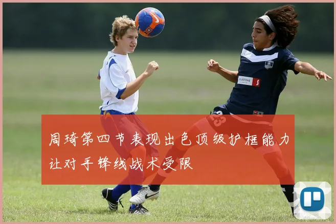 周琦第四节表现出色顶级护框能力让对手锋线战术受限