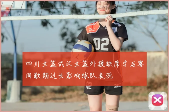 四川女篮武汉女篮外援缺席季后赛间歇期过长影响球队表现