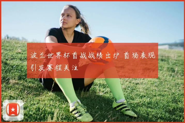 波兰世界杯首战战绩出炉 首场表现引发赛程关注
