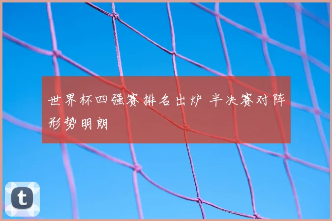 世界杯四强赛排名出炉 半决赛对阵形势明朗
