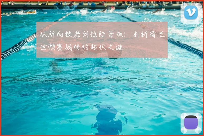 从所向披靡到惊险晋级：剖析荷兰世预赛战绩的起伏之谜