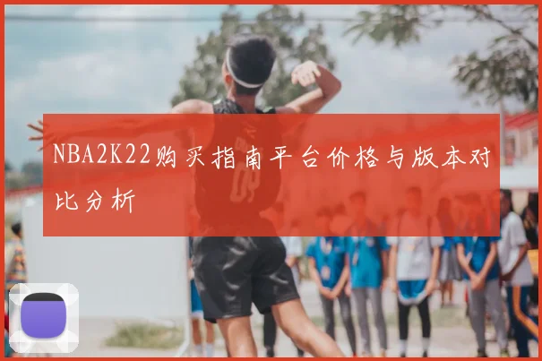 NBA2K22购买指南平台价格与版本对比分析