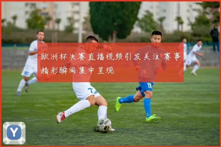 欧洲杯决赛直播视频引发关注 赛事精彩瞬间集中呈现