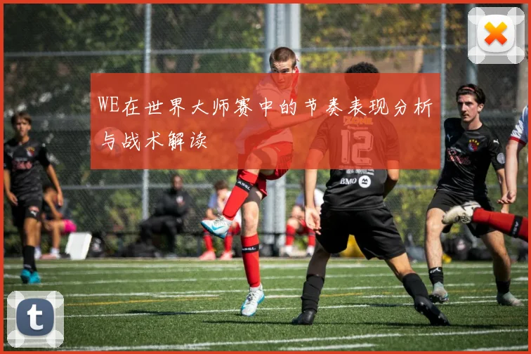 WE在世界大师赛中的节奏表现分析与战术解读