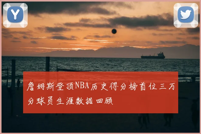 詹姆斯登顶NBA历史得分榜首位三万分球员生涯数据回顾