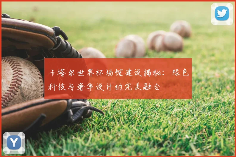 卡塔尔世界杯场馆建设揭秘：绿色科技与奢华设计的完美融合