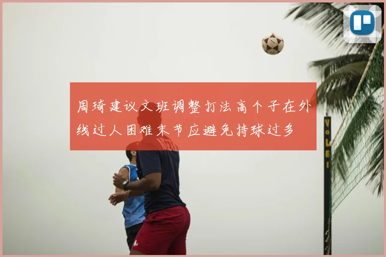 周琦建议文班调整打法高个子在外线过人困难末节应避免持球过多