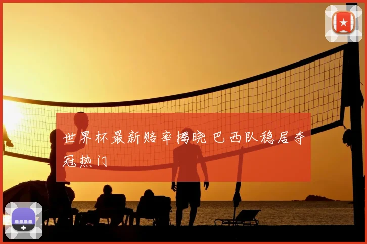 世界杯最新赔率揭晓 巴西队稳居夺冠热门
