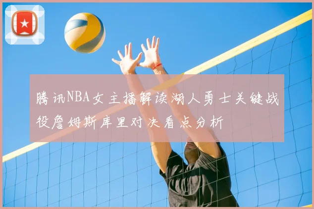 腾讯NBA女主播解读湖人勇士关键战役詹姆斯库里对决看点分析
