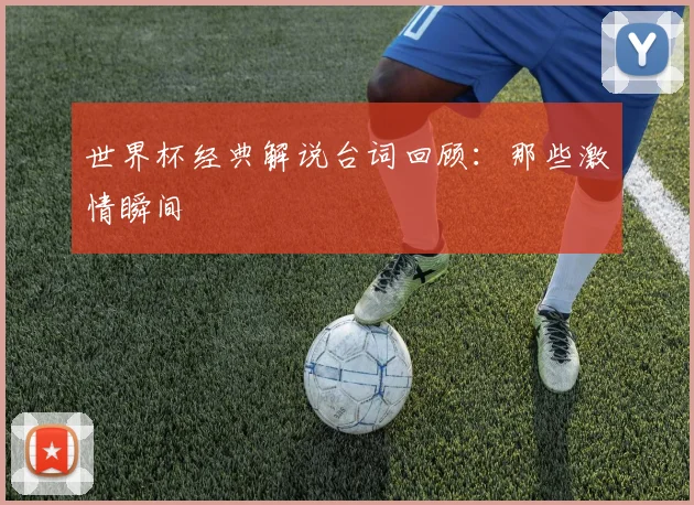 世界杯经典解说台词回顾：那些激情瞬间