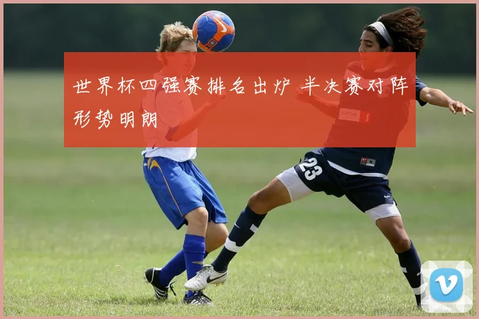 世界杯四强赛排名出炉 半决赛对阵形势明朗