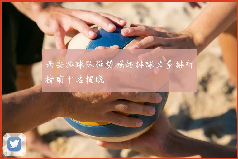 西安排球队强势崛起排球力量排行榜前十名揭晓