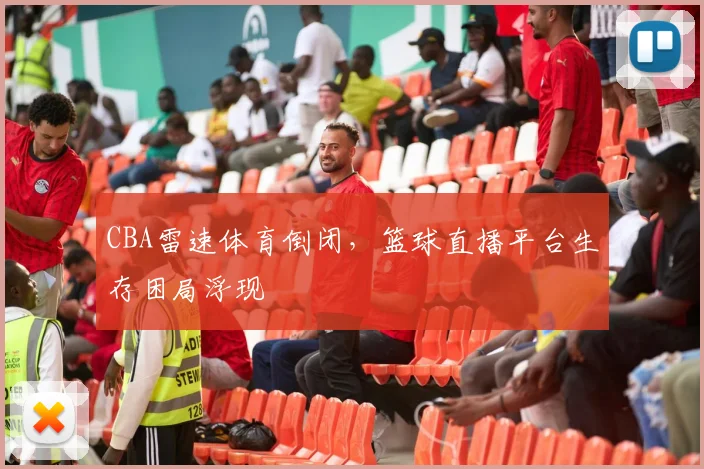 CBA雷速体育倒闭，篮球直播平台生存困局浮现