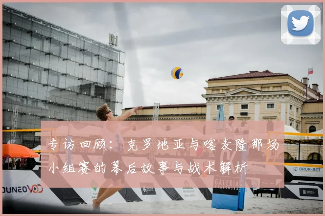专访回顾：克罗地亚与喀麦隆那场小组赛的幕后故事与战术解析