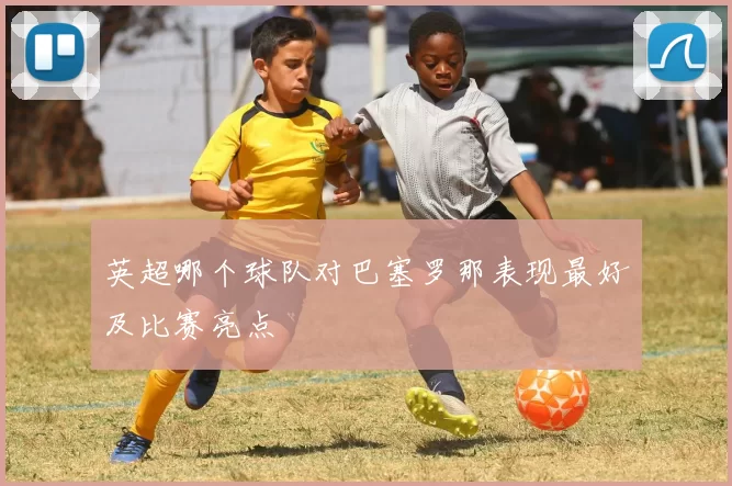 英超哪个球队对巴塞罗那表现最好及比赛亮点