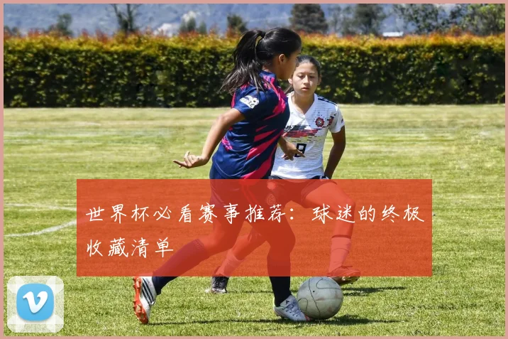 世界杯必看赛事推荐：球迷的终极收藏清单