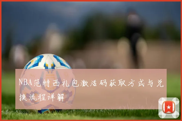 NBA范特西礼包激活码获取方式与兑换流程详解