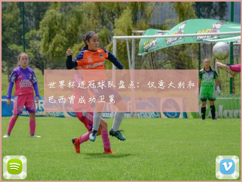 世界杯连冠球队盘点：仅意大利和巴西曾成功卫冕