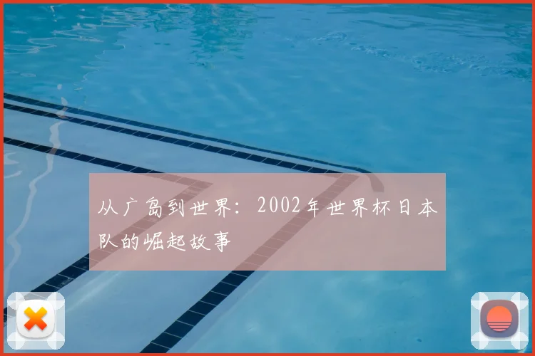 从广岛到世界：2002年世界杯日本队的崛起故事