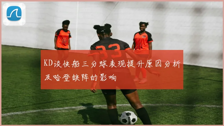 KD谈快船三分球表现提升原因分析及哈登缺阵的影响