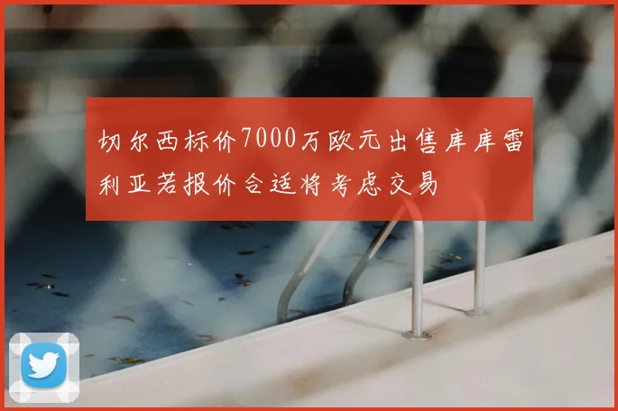 切尔西标价7000万欧元出售库库雷利亚若报价合适将考虑交易