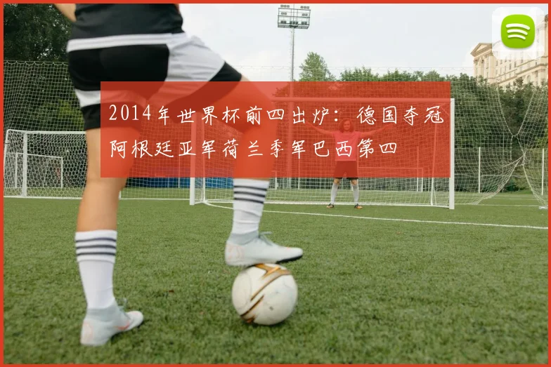 2014年世界杯前四出炉：德国夺冠阿根廷亚军荷兰季军巴西第四