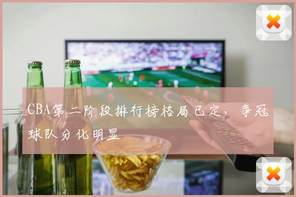CBA第二阶段排行榜格局已定，争冠球队分化明显