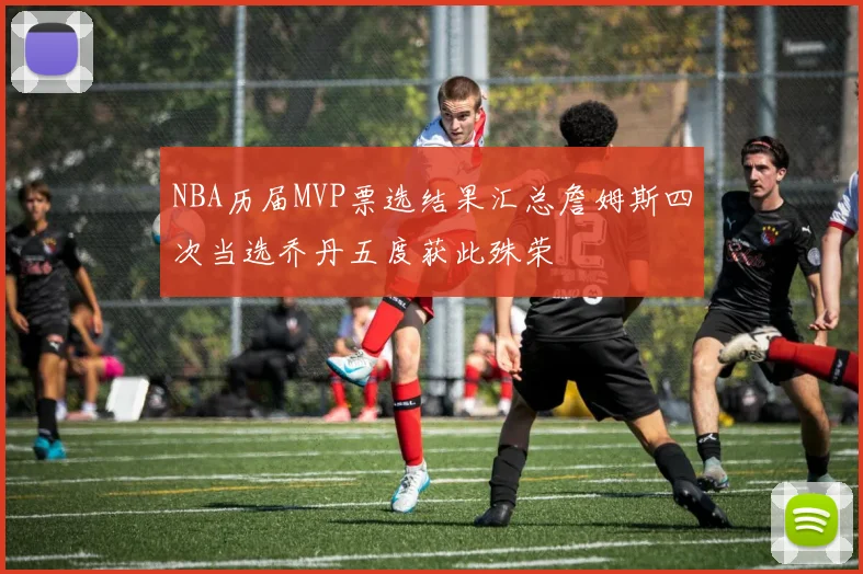 NBA历届MVP票选结果汇总詹姆斯四次当选乔丹五度获此殊荣