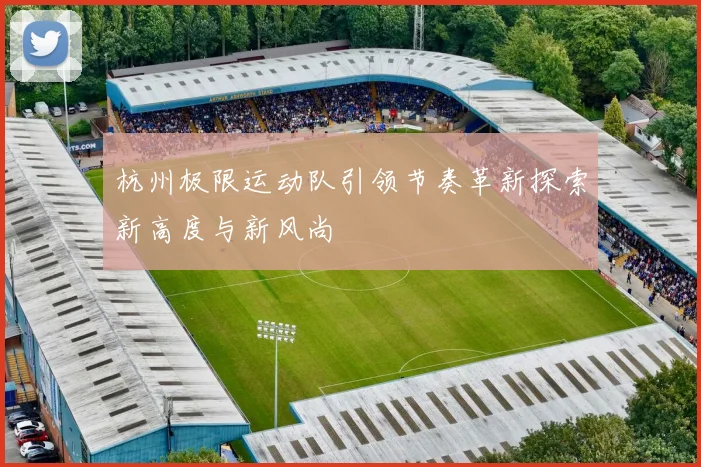 杭州极限运动队引领节奏革新探索新高度与新风尚