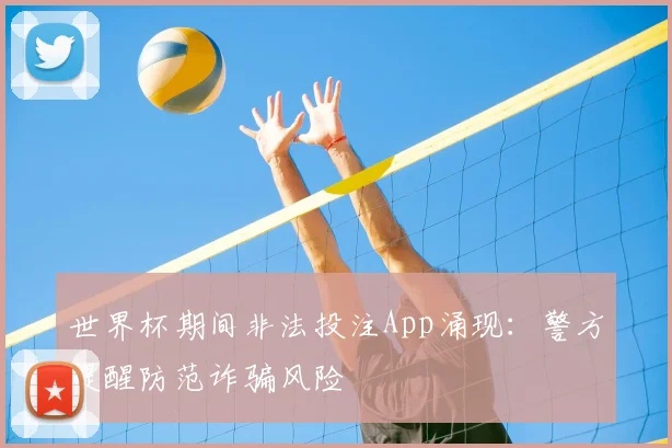 世界杯期间非法投注App涌现：警方提醒防范诈骗风险