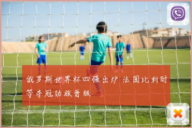 俄罗斯世界杯四强出炉 法国比利时等夺冠劲旅晋级