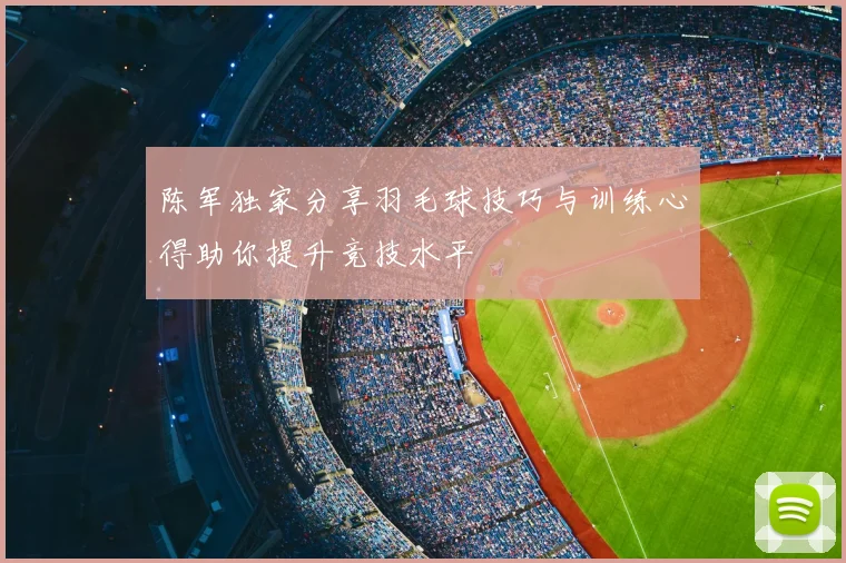 陈军独家分享羽毛球技巧与训练心得助你提升竞技水平