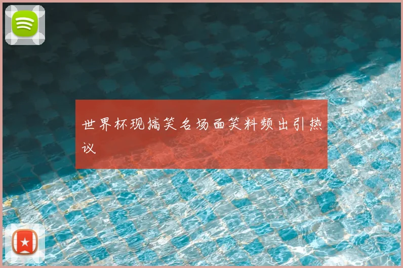 世界杯现搞笑名场面笑料频出引热议