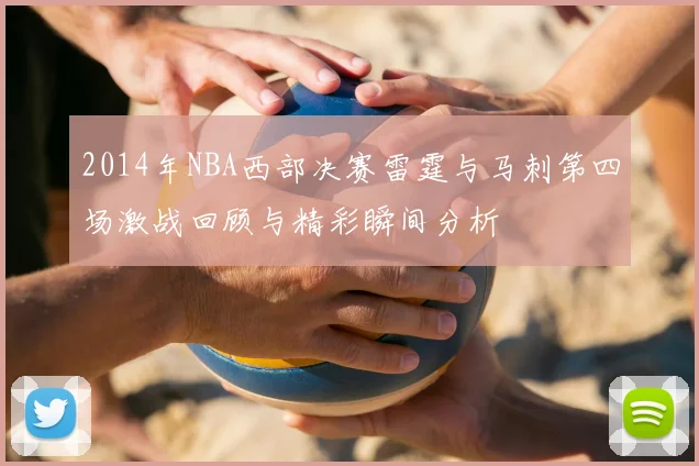 2014年NBA西部决赛雷霆与马刺第四场激战回顾与精彩瞬间分析