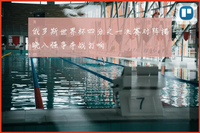 俄罗斯世界杯四分之一决赛对阵揭晓八强争夺战打响