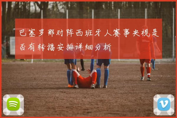 巴塞罗那对阵西班牙人赛事央视是否有转播安排详细分析