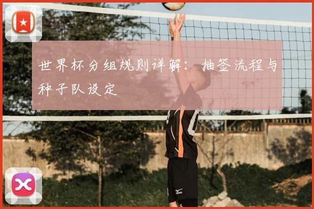 世界杯分组规则详解:抽签流程与种子队设定