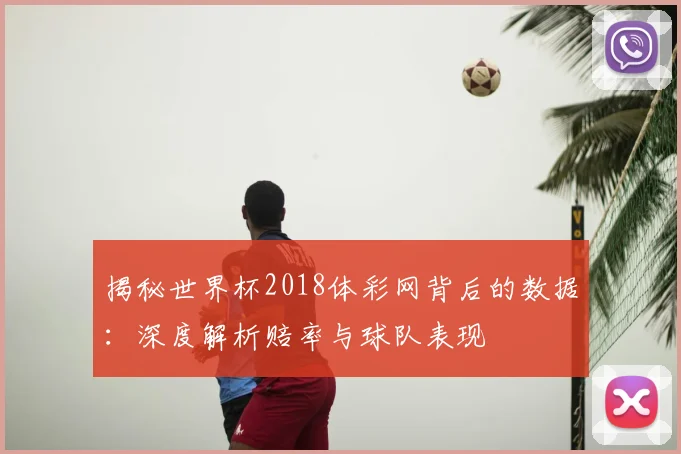 揭秘世界杯2018体彩网背后的数据：深度解析赔率与球队表现