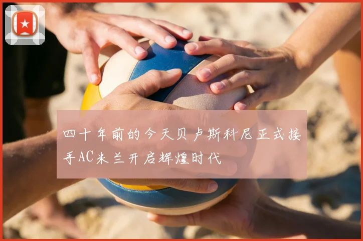 四十年前的今天贝卢斯科尼正式接手AC米兰开启辉煌时代