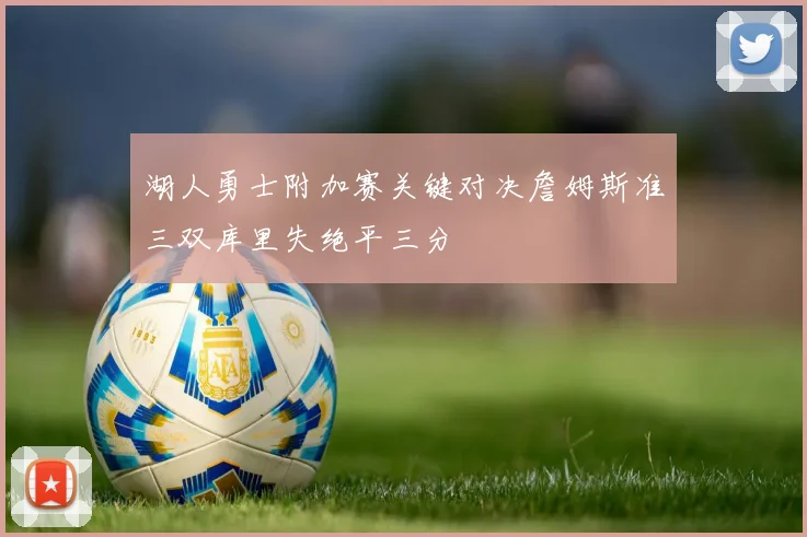 湖人勇士附加赛关键对决詹姆斯准三双库里失绝平三分