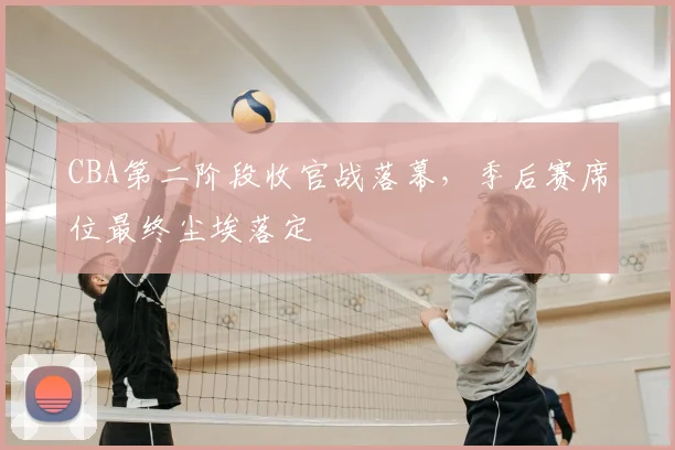 CBA第二阶段收官战落幕,季后赛席位最终尘埃落定