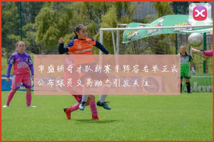 华盛顿奇才队新赛季阵容名单正式公布球员交易动态引发关注