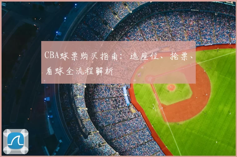 CBA球票购买指南:选座位、抢票、看球全流程解析