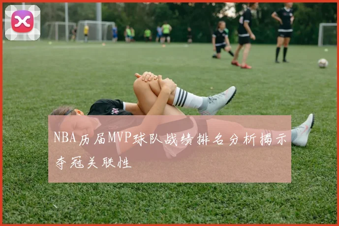 NBA历届MVP球队战绩排名分析揭示夺冠关联性
